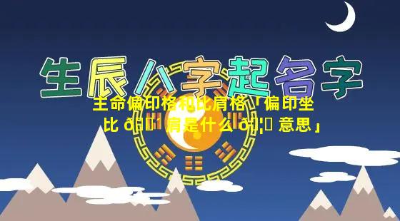 主命偏印格和比肩格「偏印坐比 🐴 肩是什么 🦉 意思」